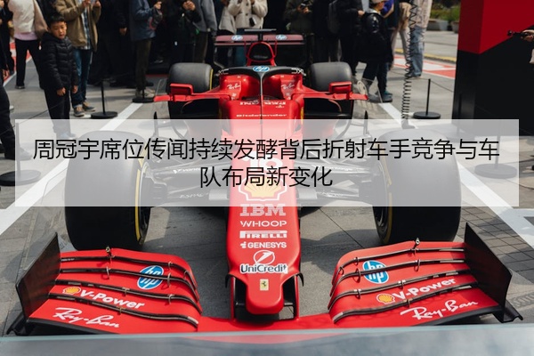 周冠宇席位传闻持续发酵背后折射车手竞争与车队布局新变化