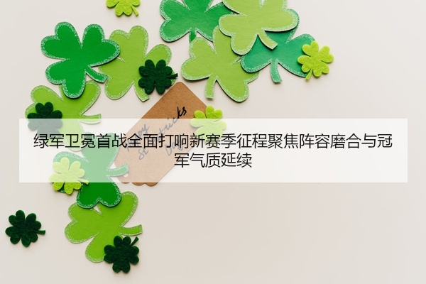 绿军卫冕首战全面打响新赛季征程聚焦阵容磨合与冠军气质延续