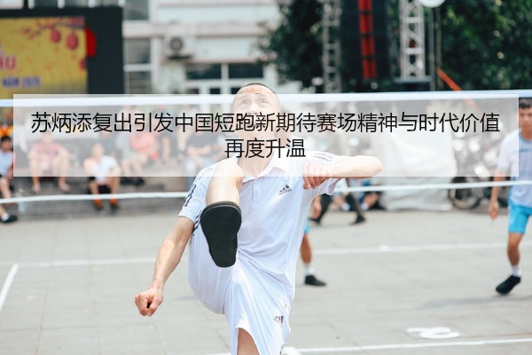苏炳添复出引发中国短跑新期待赛场精神与时代价值再度升温