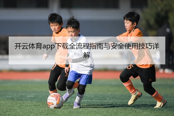 开云体育app下载全流程指南与安全使用技巧详解